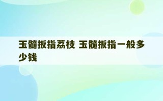 玉髓扳指荔枝 玉髓扳指一般多少钱