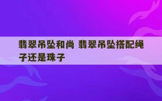 翡翠吊坠和尚 翡翠吊坠搭配绳子还是珠子