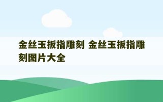 金丝玉扳指雕刻 金丝玉扳指雕刻图片大全