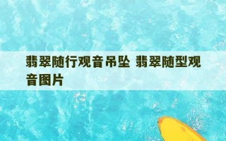 翡翠随行观音吊坠 翡翠随型观音图片