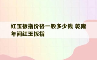 红玉扳指价格一般多少钱 乾隆年间红玉扳指