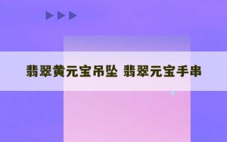 翡翠黄元宝吊坠 翡翠元宝手串