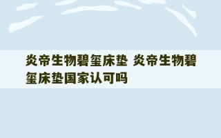 炎帝生物碧玺床垫 炎帝生物碧玺床垫国家认可吗