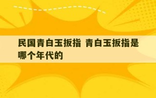 民国青白玉扳指 青白玉扳指是哪个年代的