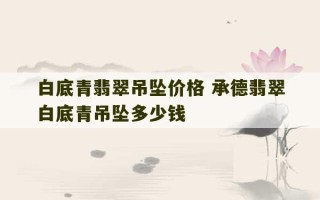 白底青翡翠吊坠价格 承德翡翠白底青吊坠多少钱