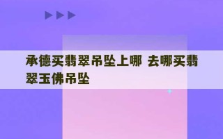 承德买翡翠吊坠上哪 去哪买翡翠玉佛吊坠