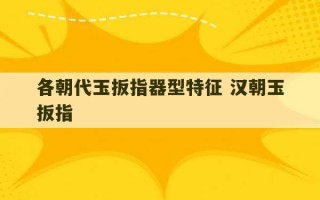 各朝代玉扳指器型特征 汉朝玉扳指