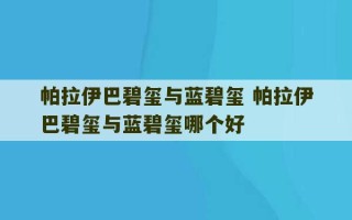 帕拉伊巴碧玺与蓝碧玺 帕拉伊巴碧玺与蓝碧玺哪个好