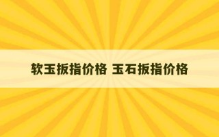 软玉扳指价格 玉石扳指价格