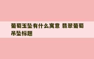 葡萄玉坠有什么寓意 翡翠葡萄吊坠标题