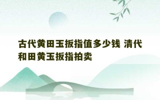 古代黄田玉扳指值多少钱 清代和田黄玉扳指拍卖