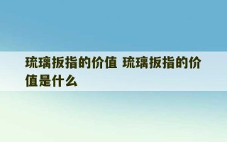 琉璃扳指的价值 琉璃扳指的价值是什么