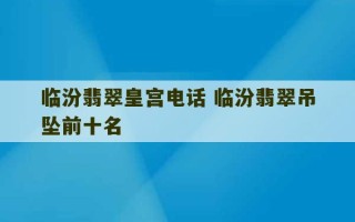 临汾翡翠皇宫电话 临汾翡翠吊坠前十名