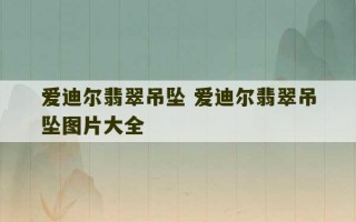 爱迪尔翡翠吊坠 爱迪尔翡翠吊坠图片大全