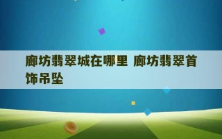 廊坊翡翠城在哪里 廊坊翡翠首饰吊坠