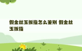 假金丝玉扳指怎么鉴别 假金丝玉扳指