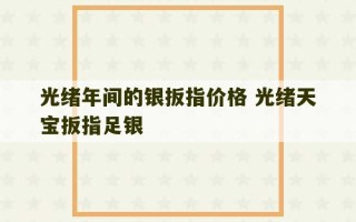 光绪年间的银扳指价格 光绪天宝扳指足银