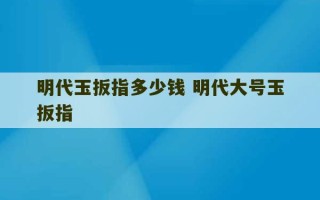 明代玉扳指多少钱 明代大号玉扳指