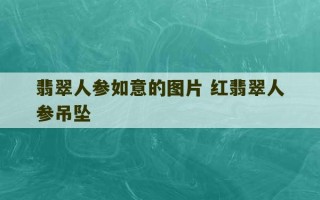 翡翠人参如意的图片 红翡翠人参吊坠