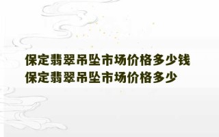 保定翡翠吊坠市场价格多少钱 保定翡翠吊坠市场价格多少