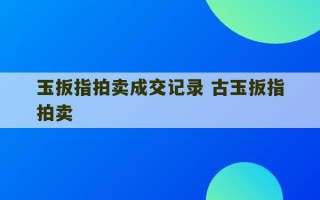 玉扳指拍卖成交记录 古玉扳指拍卖