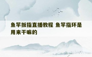 鱼竿扳指直播教程 鱼竿指环是用来干嘛的