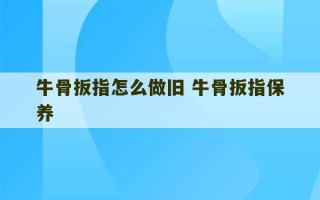 牛骨扳指怎么做旧 牛骨扳指保养