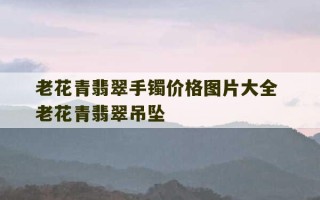 老花青翡翠手镯价格图片大全 老花青翡翠吊坠