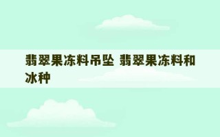 翡翠果冻料吊坠 翡翠果冻料和冰种