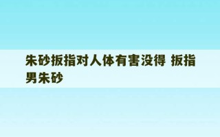 朱砂扳指对人体有害没得 扳指男朱砂