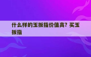 什么样的玉扳指价值高? 买玉扳指