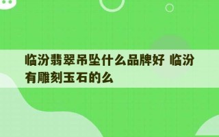 临汾翡翠吊坠什么品牌好 临汾有雕刻玉石的么