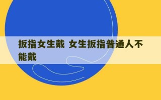 扳指女生戴 女生扳指普通人不能戴