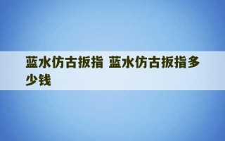 蓝水仿古扳指 蓝水仿古扳指多少钱