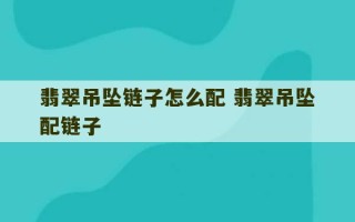 翡翠吊坠链子怎么配 翡翠吊坠配链子