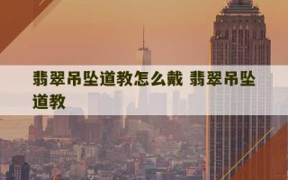 翡翠吊坠道教怎么戴 翡翠吊坠道教