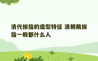 清代扳指的造型特征 清朝戴扳指一般都什么人