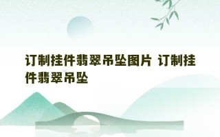 订制挂件翡翠吊坠图片 订制挂件翡翠吊坠