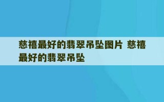 慈禧最好的翡翠吊坠图片 慈禧最好的翡翠吊坠