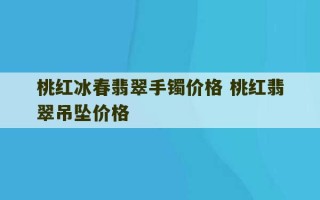 桃红冰春翡翠手镯价格 桃红翡翠吊坠价格