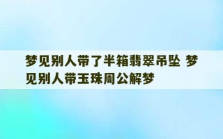 梦见别人带了半箱翡翠吊坠 梦见别人带玉珠周公解梦