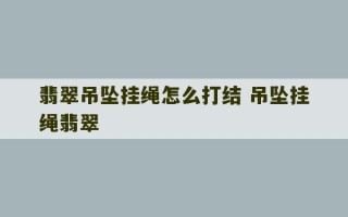 翡翠吊坠挂绳怎么打结 吊坠挂绳翡翠