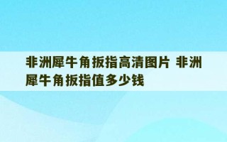 非洲犀牛角扳指高清图片 非洲犀牛角扳指值多少钱