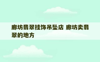 廊坊翡翠挂饰吊坠店 廊坊卖翡翠的地方