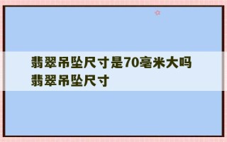 翡翠吊坠尺寸是70亳米大吗 翡翠吊坠尺寸