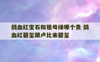 鸽血红宝石和祖母绿哪个贵 鸽血红碧玺跟卢比来碧玺