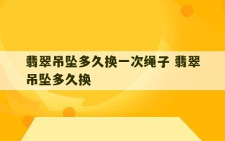 翡翠吊坠多久换一次绳子 翡翠吊坠多久换