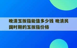 晚清玉扳指能值多少钱 晚清民国时期的玉扳指价格