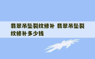 翡翠吊坠裂纹修补 翡翠吊坠裂纹修补多少钱