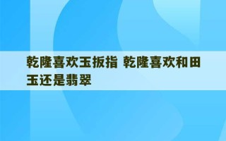 乾隆喜欢玉扳指 乾隆喜欢和田玉还是翡翠